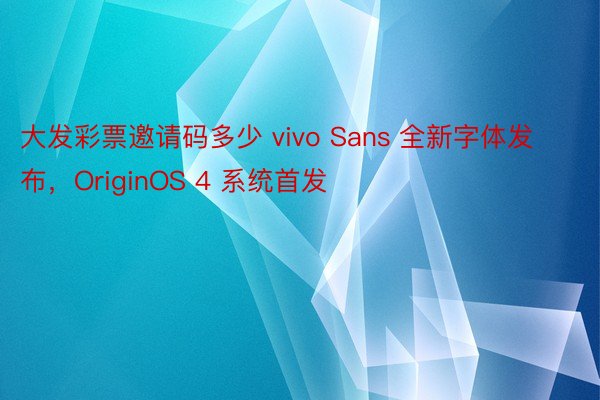 大发彩票邀请码多少 vivo Sans 全新字体发布，OriginOS 4 系统首发